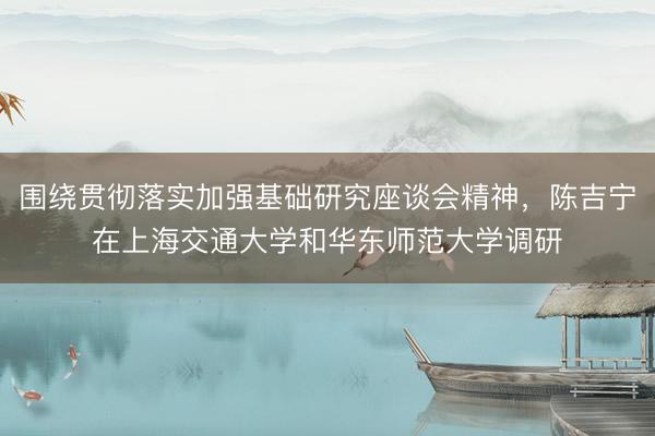 围绕贯彻落实加强基础研究座谈会精神，陈吉宁在上海交通大学和华东师范大学调研