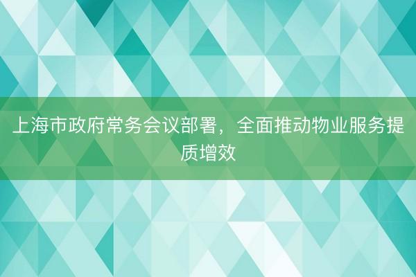 上海市政府常务会议部署，全面推动物业服务提质增效