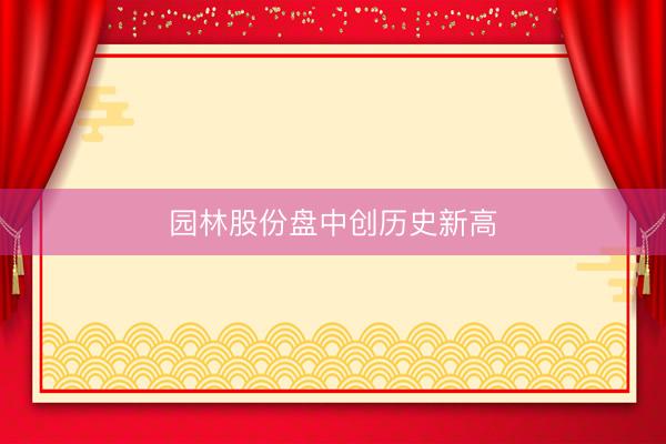 园林股份盘中创历史新高