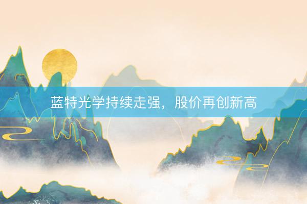 蓝特光学持续走强，股价再创新高