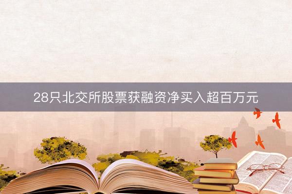 28只北交所股票获融资净买入超百万元