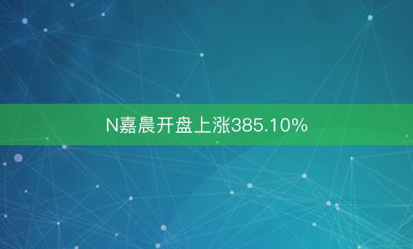 N嘉晨开盘上涨385.10%