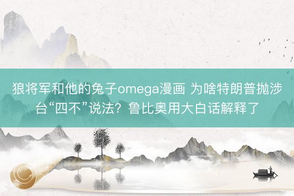 狼将军和他的兔子omega漫画 为啥特朗普抛涉台“四不”说法？鲁比奥用大白话解释了