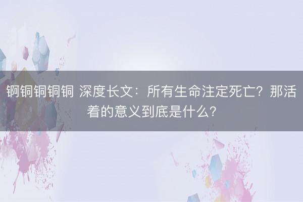 锕铜铜铜铜 深度长文：所有生命注定死亡？那活着的意义到底是什么？