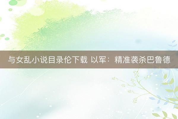 与女乱小说目录伦下载 以军：精准袭杀巴鲁德