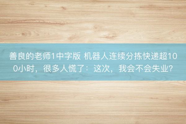 善良的老师1中字版 机器人连续分拣快递超100小时，很多人慌了：这次，我会不会失业？