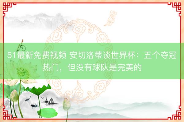 51最新免费视频 安切洛蒂谈世界杯：五个夺冠热门，但没有球队是完美的