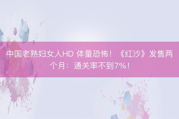 中国老熟妇女人HD 体量恐怖！《红沙》发售两个月：通关率不到7%！
