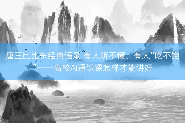 唐三比比东经典语录 有人听不懂、有人“吃不饱”——高校AI通识课怎样才能讲好