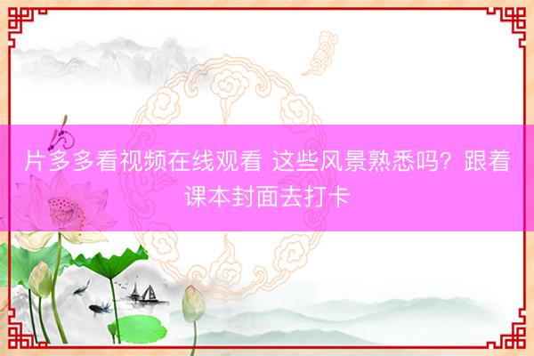 片多多看视频在线观看 这些风景熟悉吗？跟着课本封面去打卡
