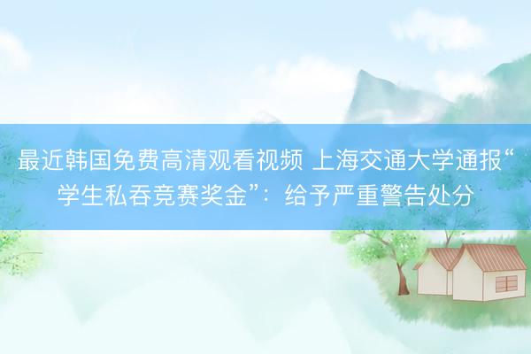 最近韩国免费高清观看视频 上海交通大学通报“学生私吞竞赛奖金”：给予严重警告处分