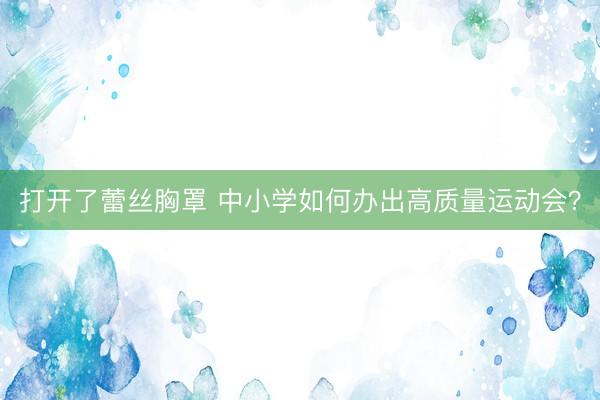 打开了蕾丝胸罩 中小学如何办出高质量运动会？