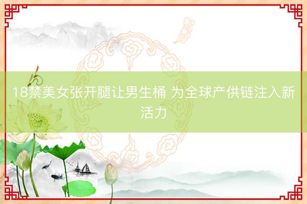 18禁美女张开腿让男生桶 为全球产供链注入新活力
