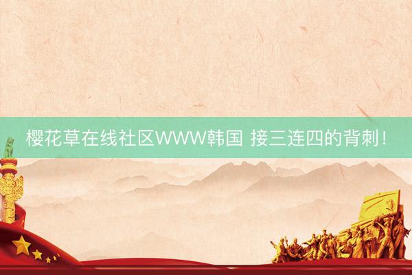 樱花草在线社区WWW韩国 接三连四的背刺！
