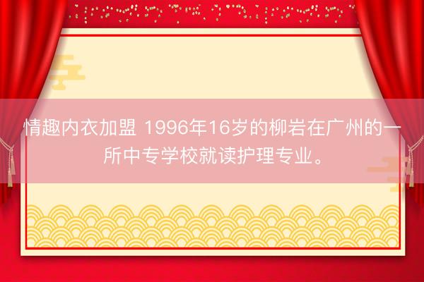 情趣内衣加盟 1996年16岁的柳岩在广州的一所中专学校就读护理专业。
