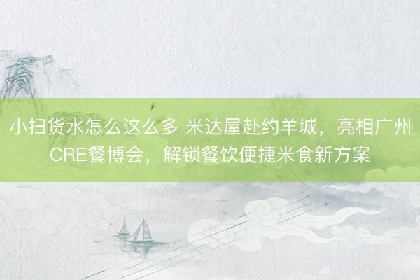 小扫货水怎么这么多 米达屋赴约羊城，亮相广州CRE餐博会，解锁餐饮便捷米食新方案