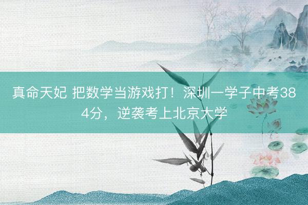 真命天妃 把数学当游戏打！深圳一学子中考384分，逆袭考上北京大学