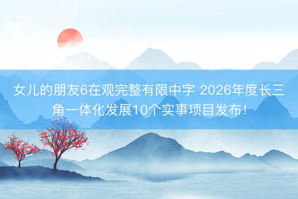女儿的朋友6在观完整有限中字 2026年度长三角一体化发展10个实事项目发布！