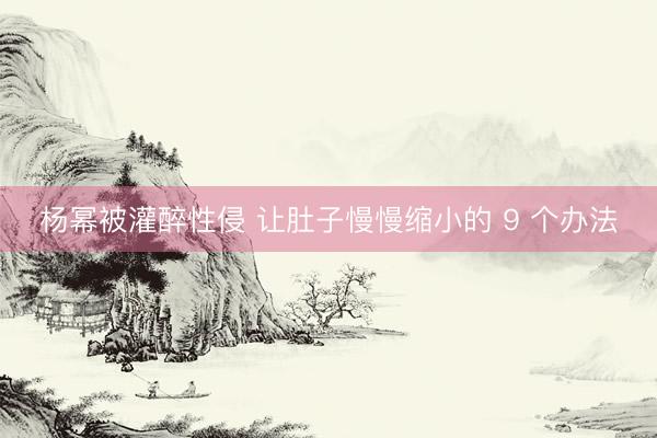 杨幂被灌醉性侵 让肚子慢慢缩小的 9 个办法