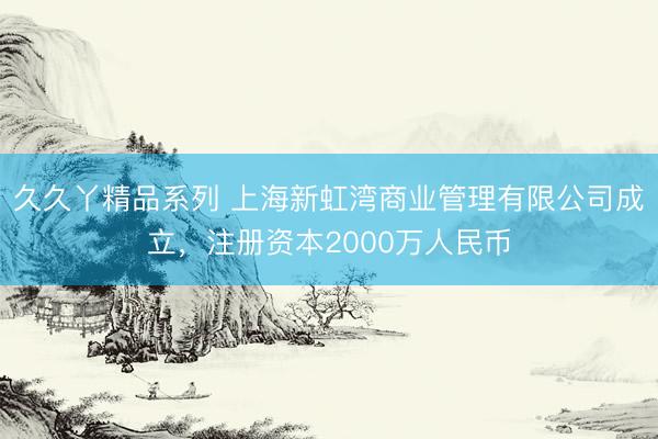 久久丫精品系列 上海新虹湾商业管理有限公司成立，注册资本2000万人民币