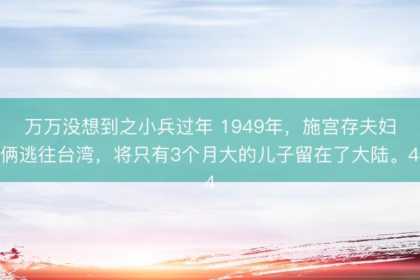 万万没想到之小兵过年 1949年，施宫存夫妇俩逃往台湾，将只有3个月大的儿子留在了大陆。4