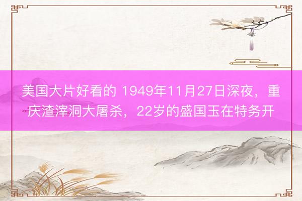 美国大片好看的 1949年11月27日深夜，重庆渣滓洞大屠杀，22岁的盛国玉在特务开