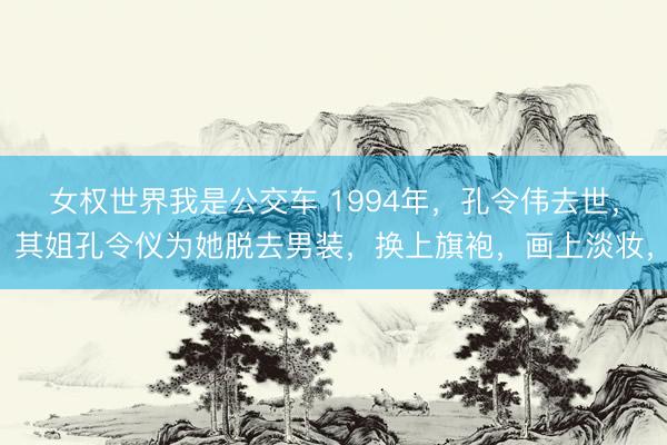 女权世界我是公交车 1994年，孔令伟去世，其姐孔令仪为她脱去男装，换上旗袍，画上淡妆，