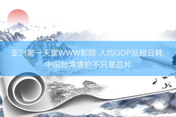 亚洲第一天堂WWW影院 人均GDP反超日韩，中国台湾靠的不只是芯片