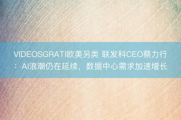 VIDEOSGRATI欧美另类 联发科CEO蔡力行：AI浪潮仍在延续，数据中心需求加速增长