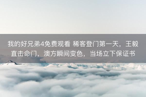 我的好兄弟4免费观看 稀客登门第一天，王毅直击命门，澳方瞬间变色，当场立下保证书