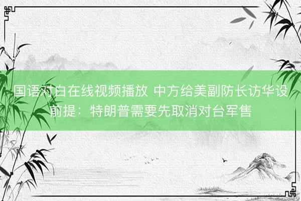 国语对白在线视频播放 中方给美副防长访华设前提：特朗普需要先取消对台军售