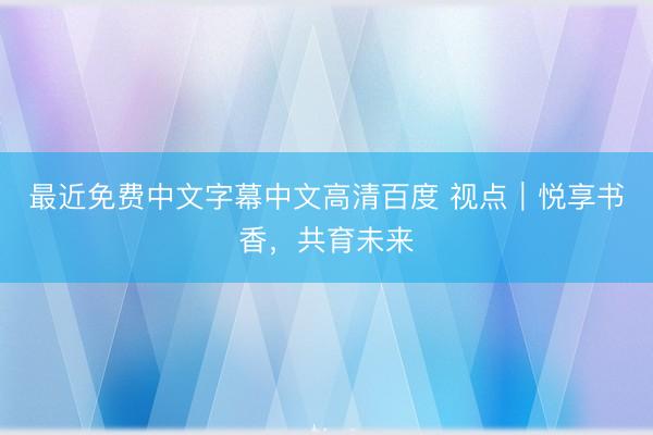 最近免费中文字幕中文高清百度 视点｜悦享书香，共育未来