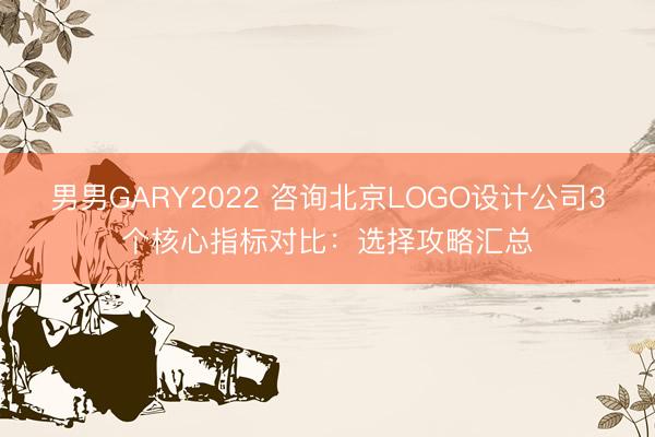 男男GARY2022 咨询北京LOGO设计公司3个核心指标对比：选择攻略汇总