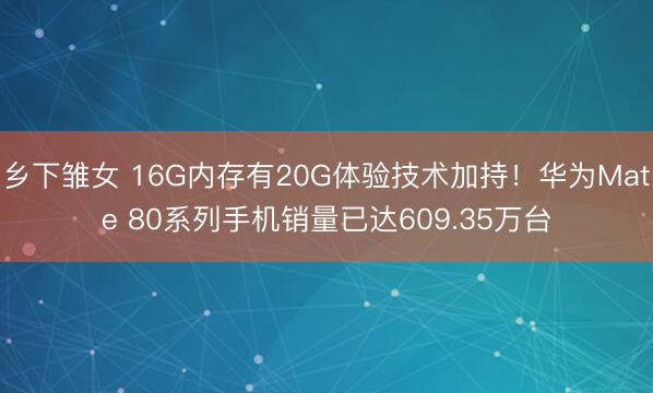 乡下雏女 16G内存有20G体验技术加持！华为Mate 80系列手机销量已达609.35万台
