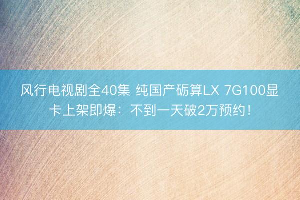 风行电视剧全40集 纯国产砺算LX 7G100显卡上架即爆：不到一天破2万预约！