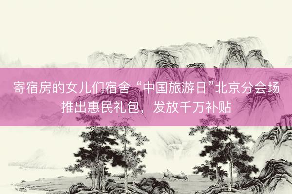 寄宿房的女儿们宿舍 “中国旅游日”北京分会场推出惠民礼包，发放千万补贴