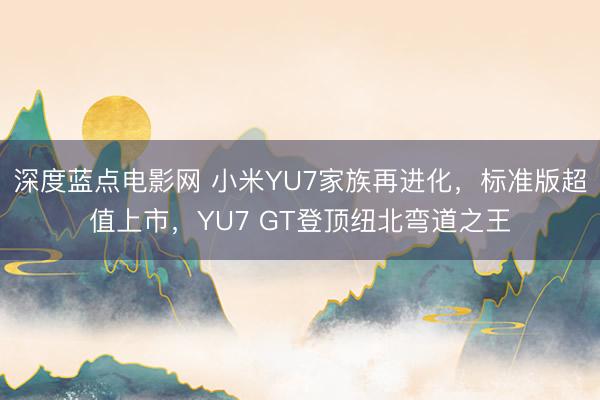 深度蓝点电影网 小米YU7家族再进化,标准版超值上市,YU7 GT登顶纽北弯道之王