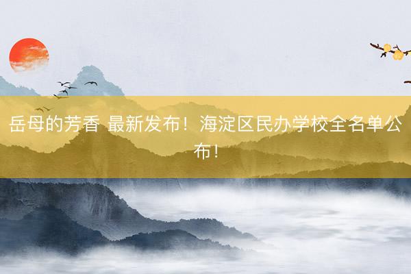 岳母的芳香 最新发布！海淀区民办学校全名单公布！