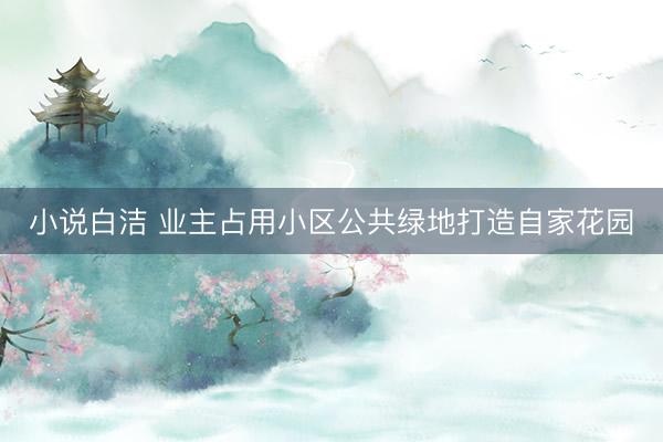 小说白洁 业主占用小区公共绿地打造自家花园