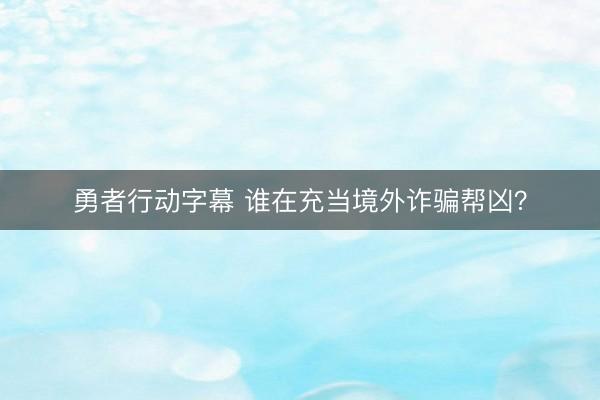 勇者行动字幕 谁在充当境外诈骗帮凶？