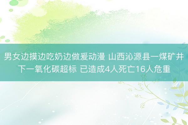男女边摸边吃奶边做爰动漫 山西沁源县一煤矿井下一氧化碳超标 已造成4人死亡16人危重