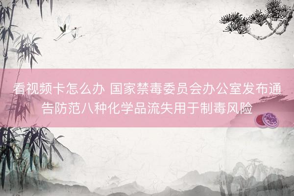 看视频卡怎么办 国家禁毒委员会办公室发布通告防范八种化学品流失用于制毒风险