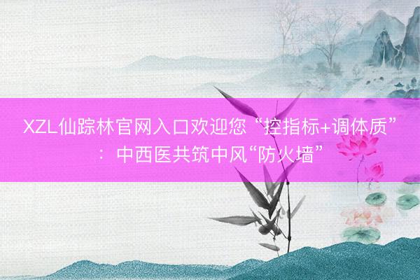 XZL仙踪林官网入口欢迎您 “控指标+调体质”：中西医共筑中风“防火墙”