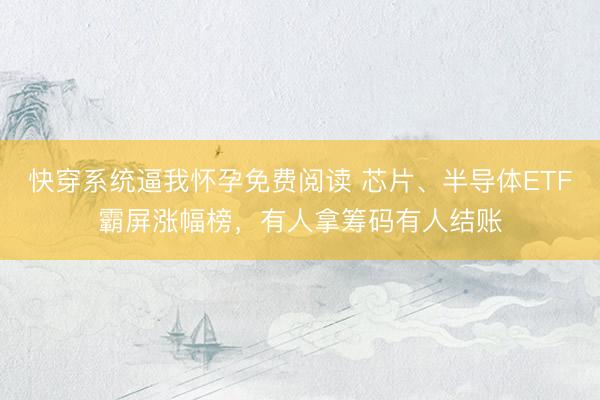 快穿系统逼我怀孕免费阅读 芯片、半导体ETF霸屏涨幅榜，有人拿筹码有人结账