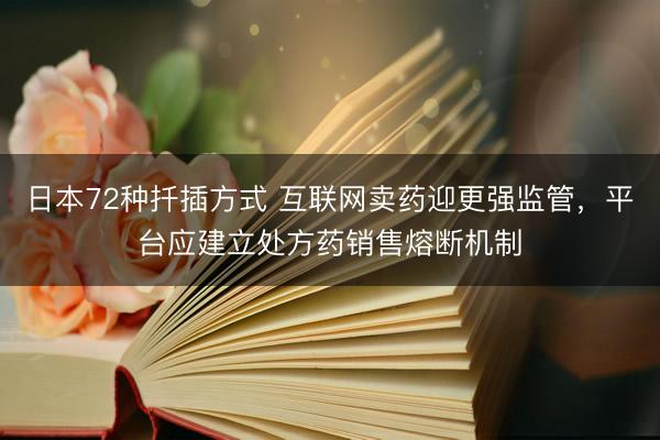 日本72种扦插方式 互联网卖药迎更强监管，平台应建立处方药销售熔断机制