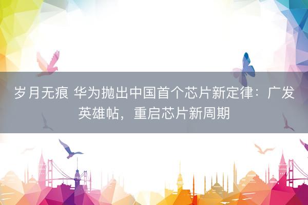 岁月无痕 华为抛出中国首个芯片新定律：广发英雄帖，重启芯片新周期