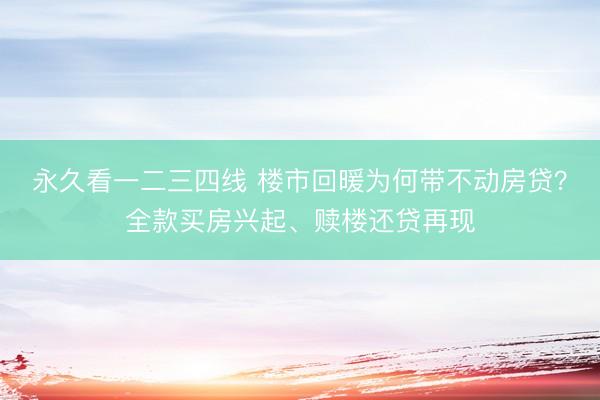 永久看一二三四线 楼市回暖为何带不动房贷？全款买房兴起、赎楼还贷再现