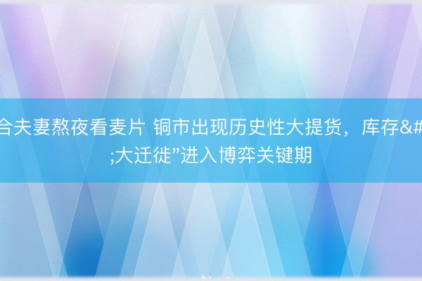 适合夫妻熬夜看麦片 铜市出现历史性大提货,库存"大迁徙"进入博弈关键期