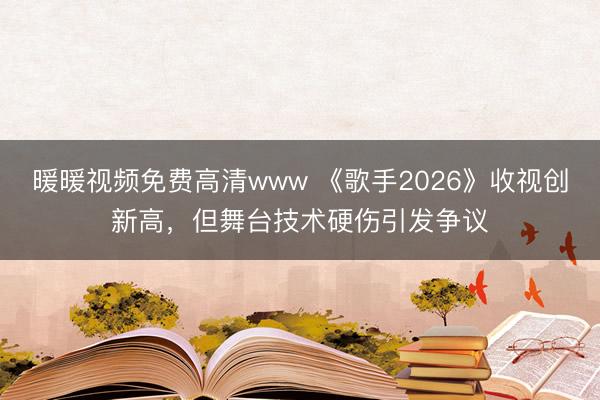 暖暖视频免费高清www 《歌手2026》收视创新高，但舞台技术硬伤引发争议