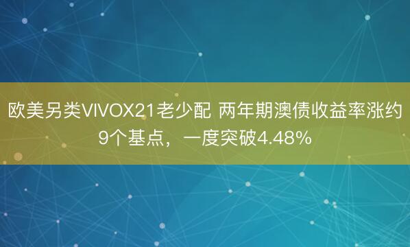 欧美另类VIVOX21老少配 两年期澳债收益率涨约9个基点，一度突破4.48%